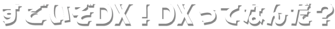 すごいぞDX！DXってなんだ？