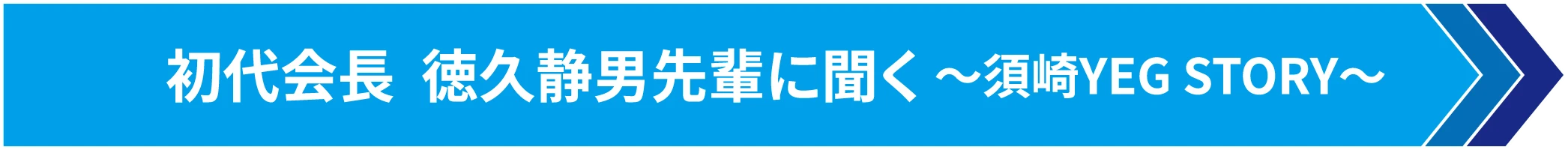 初代会長  徳久静男先輩に聞く ～須崎YEG STORY～